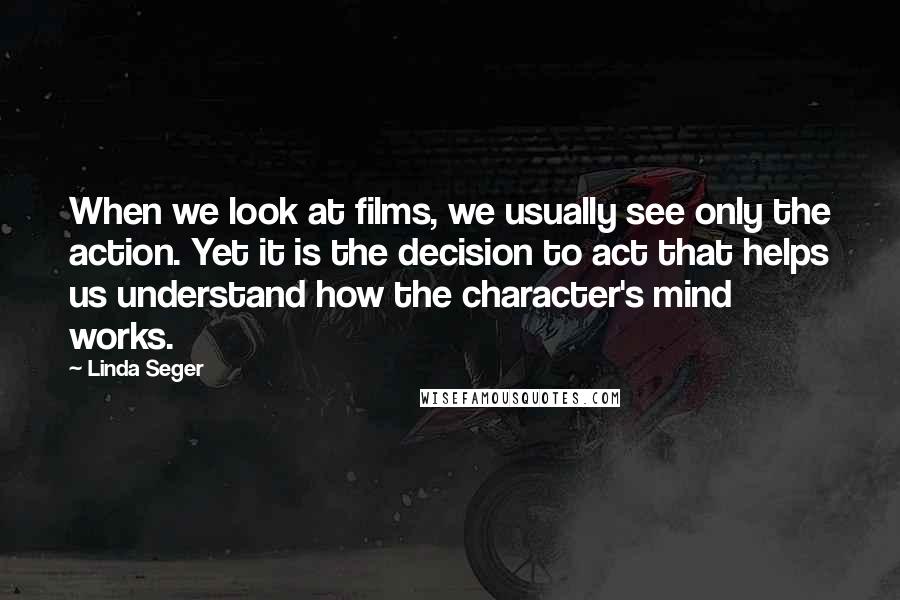 Linda Seger Quotes: When we look at films, we usually see only the action. Yet it is the decision to act that helps us understand how the character's mind works.