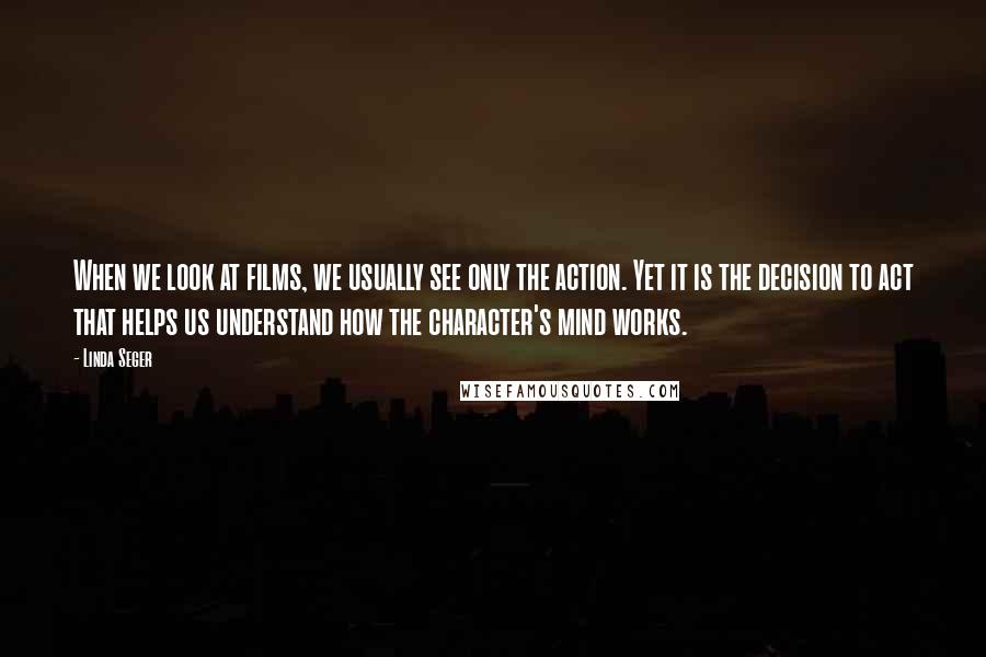 Linda Seger Quotes: When we look at films, we usually see only the action. Yet it is the decision to act that helps us understand how the character's mind works.