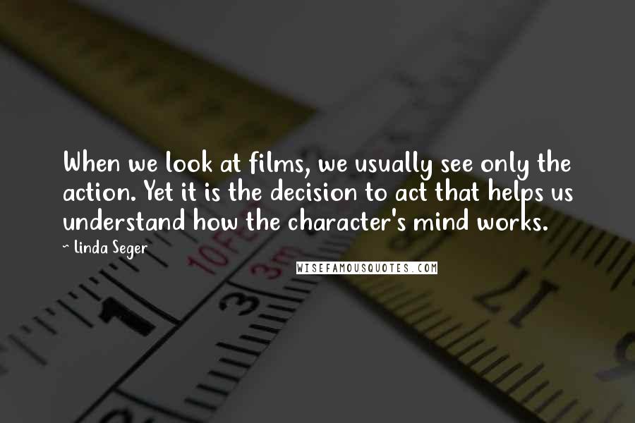 Linda Seger Quotes: When we look at films, we usually see only the action. Yet it is the decision to act that helps us understand how the character's mind works.