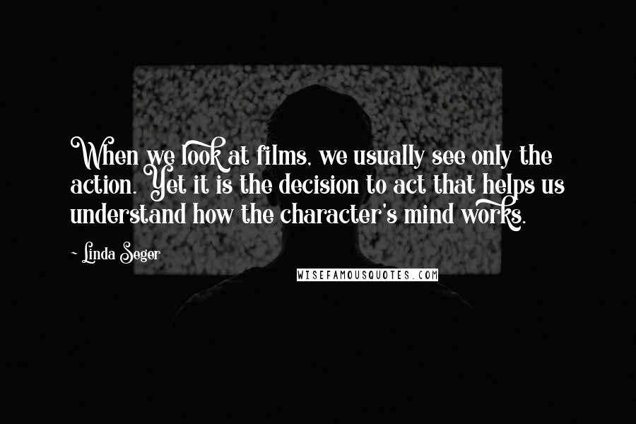 Linda Seger Quotes: When we look at films, we usually see only the action. Yet it is the decision to act that helps us understand how the character's mind works.