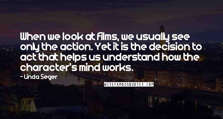 Linda Seger Quotes: When we look at films, we usually see only the action. Yet it is the decision to act that helps us understand how the character's mind works.