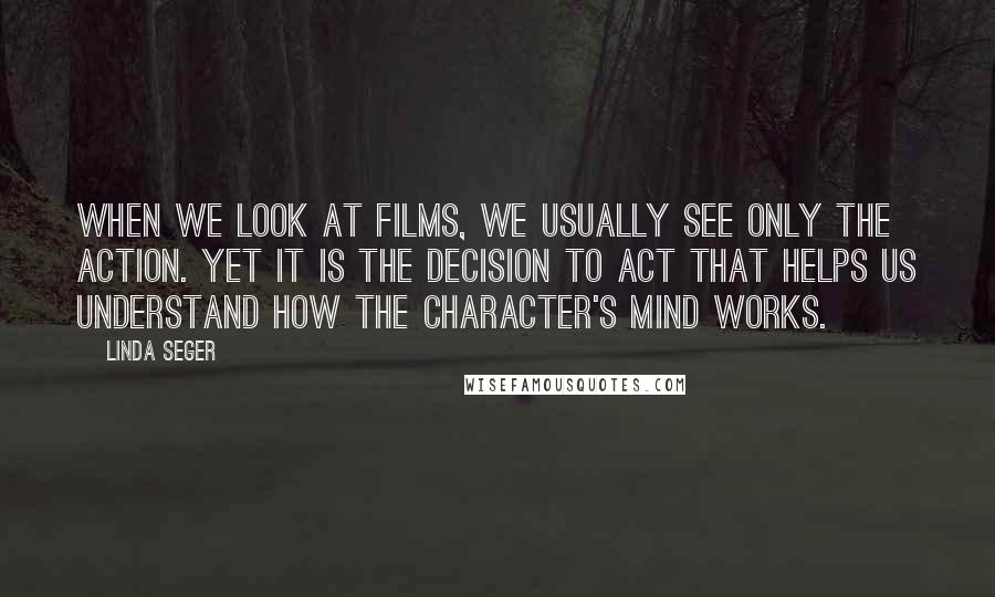 Linda Seger Quotes: When we look at films, we usually see only the action. Yet it is the decision to act that helps us understand how the character's mind works.