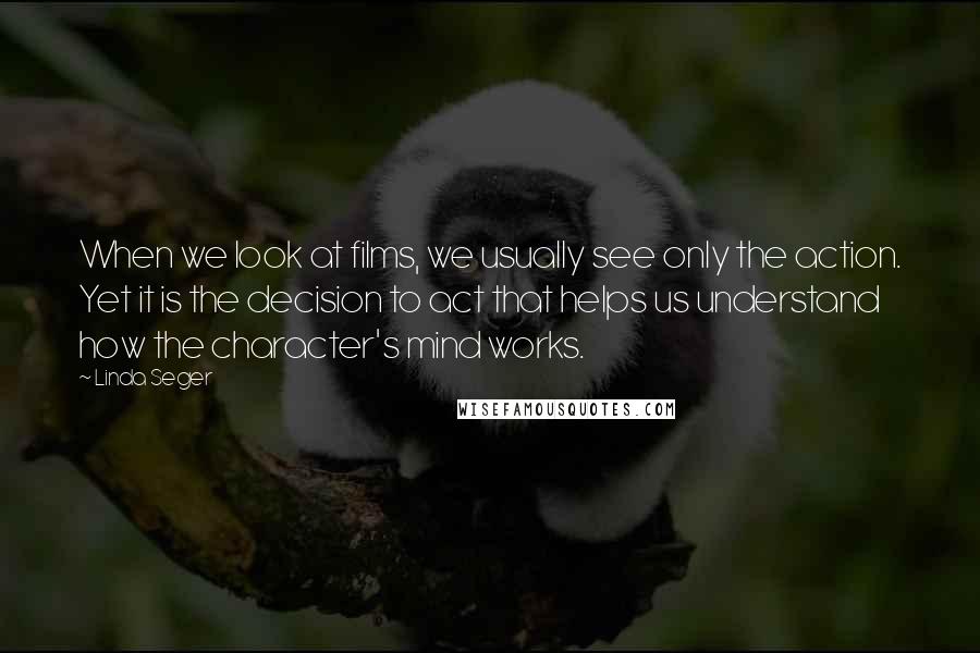 Linda Seger Quotes: When we look at films, we usually see only the action. Yet it is the decision to act that helps us understand how the character's mind works.