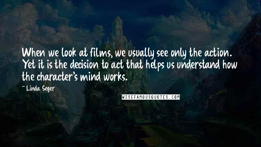 Linda Seger Quotes: When we look at films, we usually see only the action. Yet it is the decision to act that helps us understand how the character's mind works.