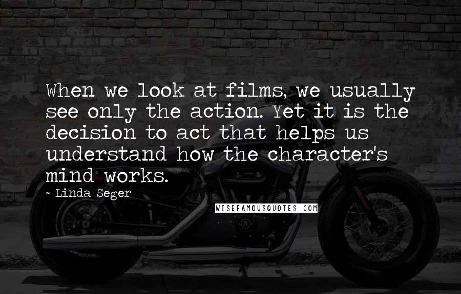 Linda Seger Quotes: When we look at films, we usually see only the action. Yet it is the decision to act that helps us understand how the character's mind works.