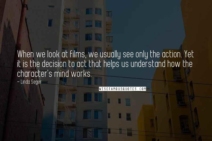 Linda Seger Quotes: When we look at films, we usually see only the action. Yet it is the decision to act that helps us understand how the character's mind works.