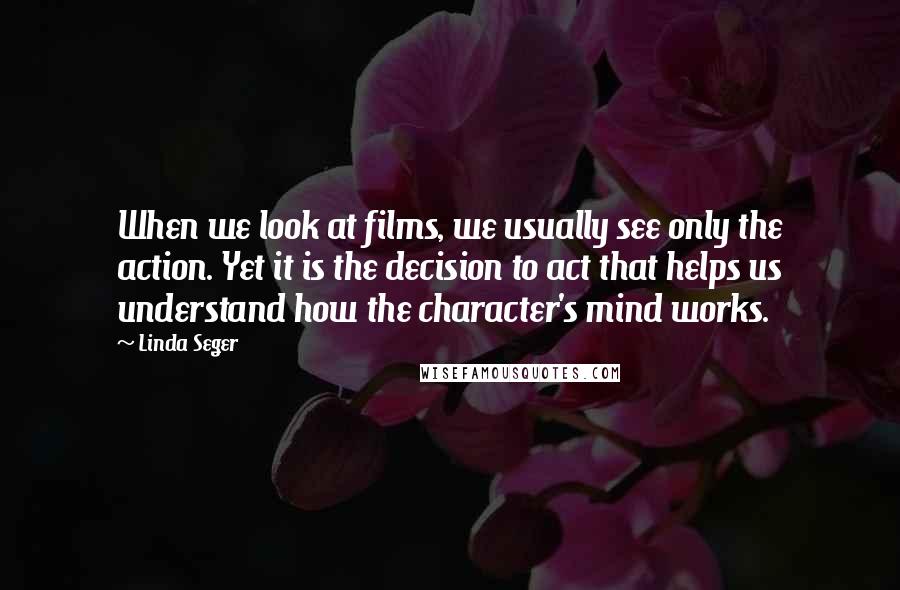 Linda Seger Quotes: When we look at films, we usually see only the action. Yet it is the decision to act that helps us understand how the character's mind works.