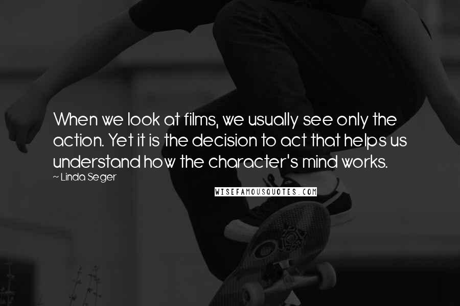 Linda Seger Quotes: When we look at films, we usually see only the action. Yet it is the decision to act that helps us understand how the character's mind works.