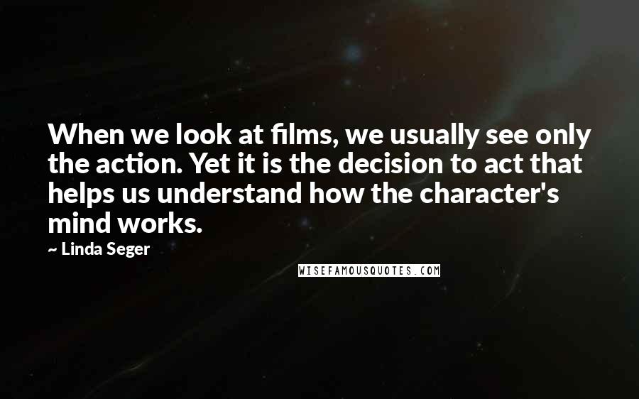 Linda Seger Quotes: When we look at films, we usually see only the action. Yet it is the decision to act that helps us understand how the character's mind works.