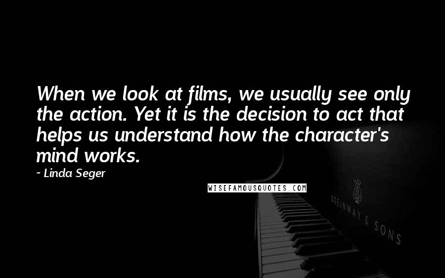 Linda Seger Quotes: When we look at films, we usually see only the action. Yet it is the decision to act that helps us understand how the character's mind works.