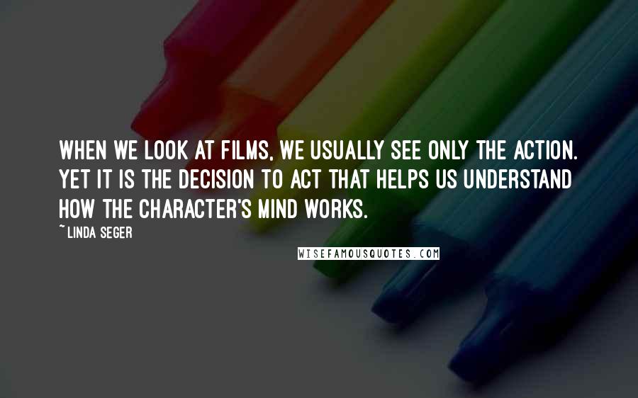 Linda Seger Quotes: When we look at films, we usually see only the action. Yet it is the decision to act that helps us understand how the character's mind works.