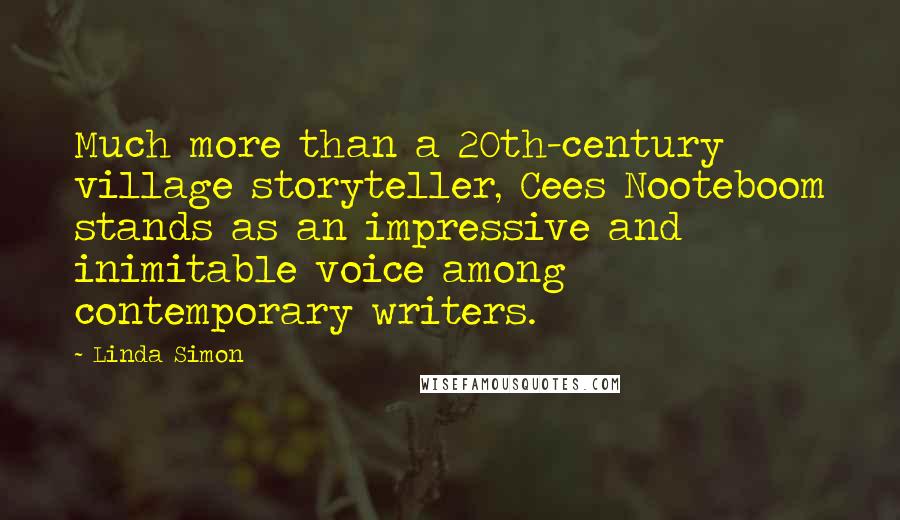 Linda Simon Quotes: Much more than a 20th-century village storyteller, Cees Nooteboom stands as an impressive and inimitable voice among contemporary writers.