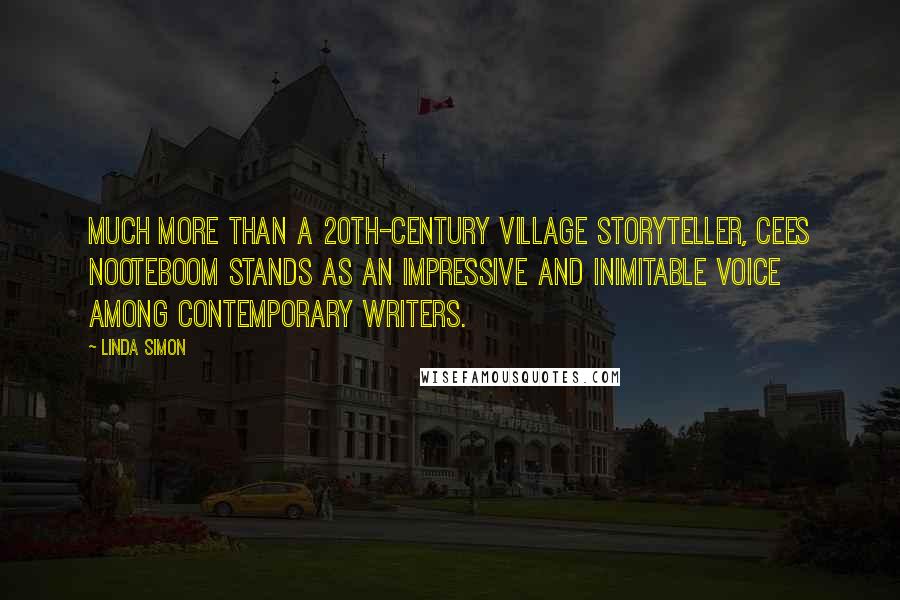 Linda Simon Quotes: Much more than a 20th-century village storyteller, Cees Nooteboom stands as an impressive and inimitable voice among contemporary writers.