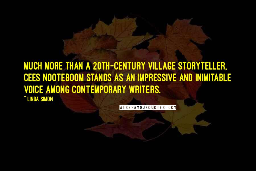 Linda Simon Quotes: Much more than a 20th-century village storyteller, Cees Nooteboom stands as an impressive and inimitable voice among contemporary writers.