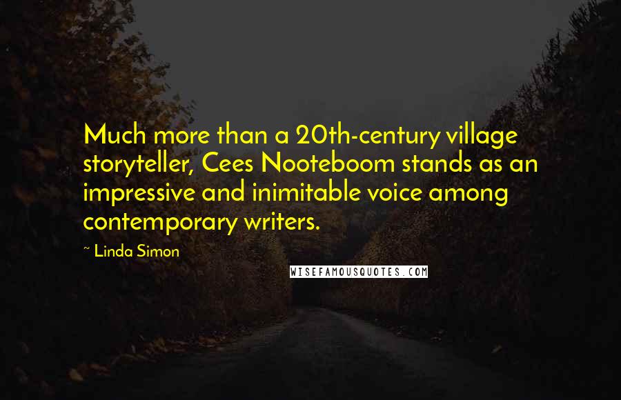 Linda Simon Quotes: Much more than a 20th-century village storyteller, Cees Nooteboom stands as an impressive and inimitable voice among contemporary writers.