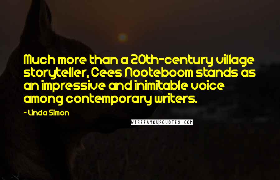 Linda Simon Quotes: Much more than a 20th-century village storyteller, Cees Nooteboom stands as an impressive and inimitable voice among contemporary writers.