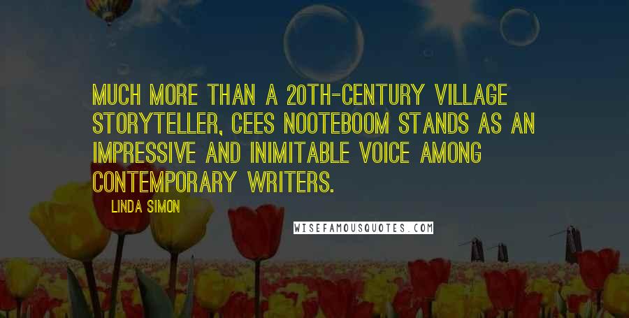 Linda Simon Quotes: Much more than a 20th-century village storyteller, Cees Nooteboom stands as an impressive and inimitable voice among contemporary writers.