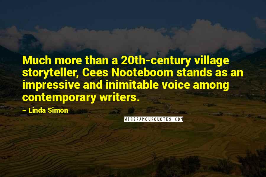 Linda Simon Quotes: Much more than a 20th-century village storyteller, Cees Nooteboom stands as an impressive and inimitable voice among contemporary writers.