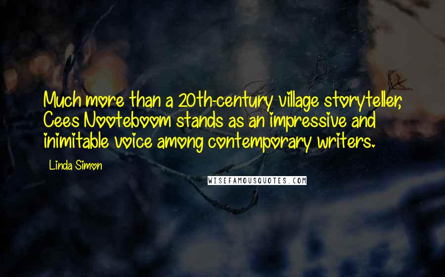 Linda Simon Quotes: Much more than a 20th-century village storyteller, Cees Nooteboom stands as an impressive and inimitable voice among contemporary writers.