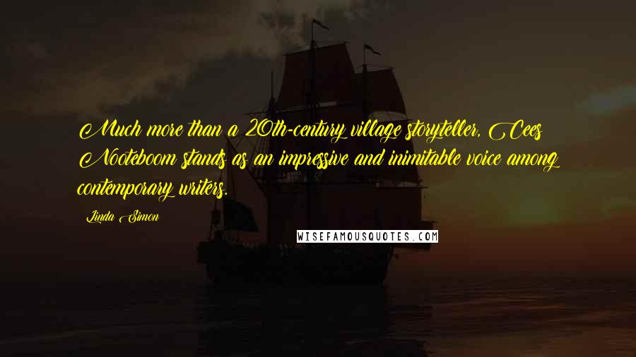 Linda Simon Quotes: Much more than a 20th-century village storyteller, Cees Nooteboom stands as an impressive and inimitable voice among contemporary writers.