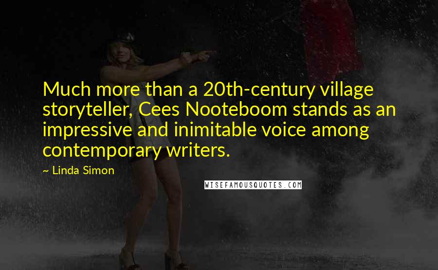 Linda Simon Quotes: Much more than a 20th-century village storyteller, Cees Nooteboom stands as an impressive and inimitable voice among contemporary writers.