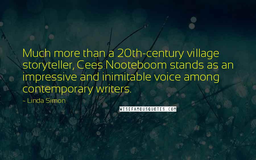 Linda Simon Quotes: Much more than a 20th-century village storyteller, Cees Nooteboom stands as an impressive and inimitable voice among contemporary writers.