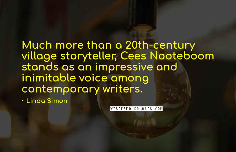 Linda Simon Quotes: Much more than a 20th-century village storyteller, Cees Nooteboom stands as an impressive and inimitable voice among contemporary writers.