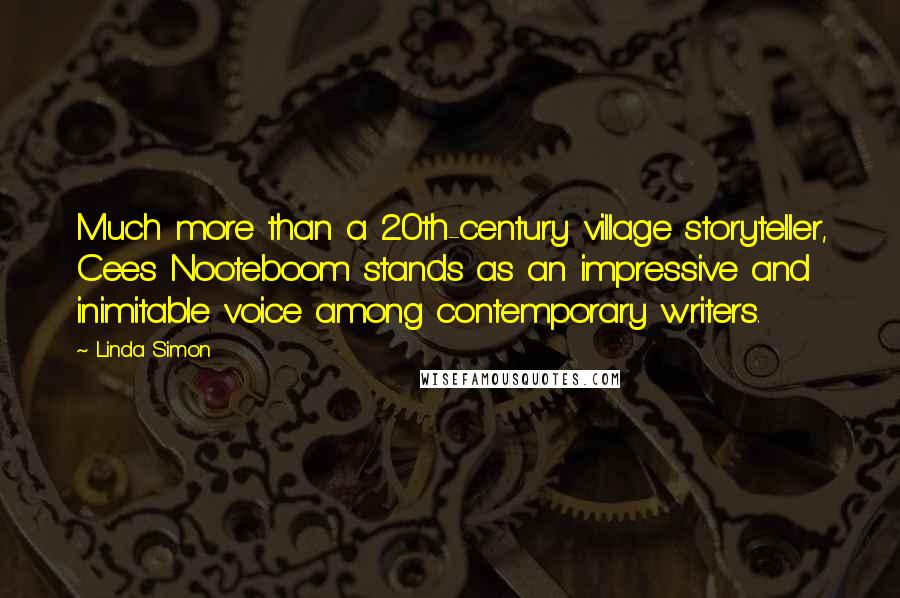 Linda Simon Quotes: Much more than a 20th-century village storyteller, Cees Nooteboom stands as an impressive and inimitable voice among contemporary writers.
