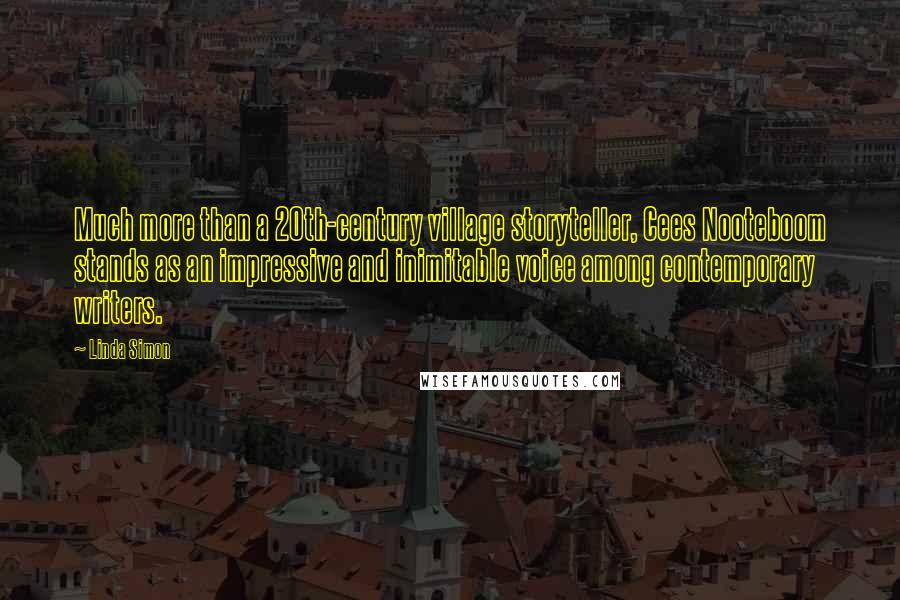 Linda Simon Quotes: Much more than a 20th-century village storyteller, Cees Nooteboom stands as an impressive and inimitable voice among contemporary writers.