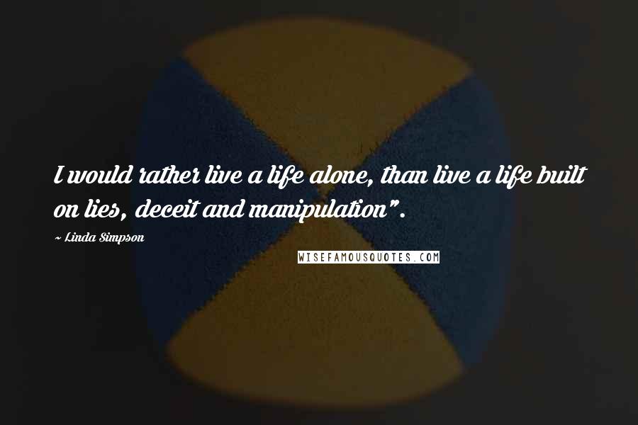 Linda Simpson Quotes: I would rather live a life alone, than live a life built on lies, deceit and manipulation".