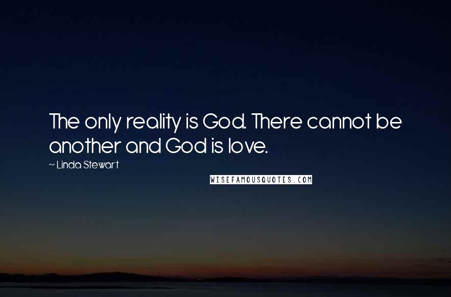 Linda Stewart Quotes: The only reality is God. There cannot be another and God is love.