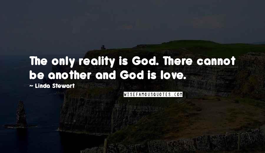 Linda Stewart Quotes: The only reality is God. There cannot be another and God is love.