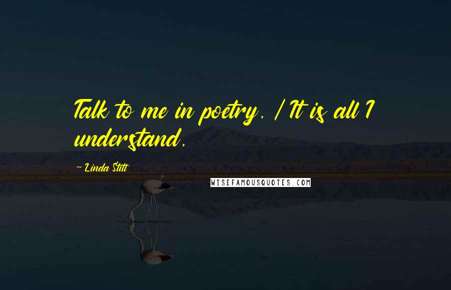 Linda Stitt Quotes: Talk to me in poetry. / It is all I understand.