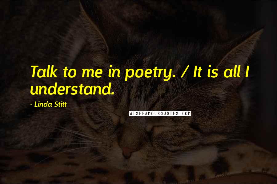 Linda Stitt Quotes: Talk to me in poetry. / It is all I understand.