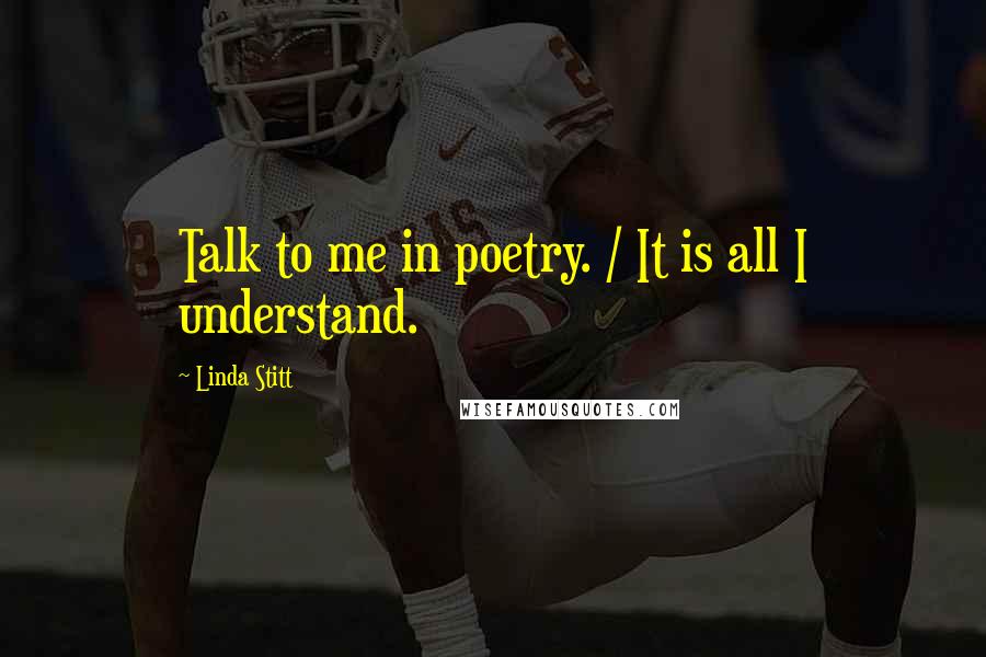 Linda Stitt Quotes: Talk to me in poetry. / It is all I understand.