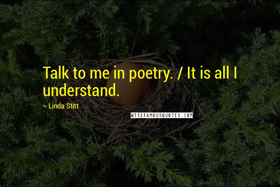 Linda Stitt Quotes: Talk to me in poetry. / It is all I understand.