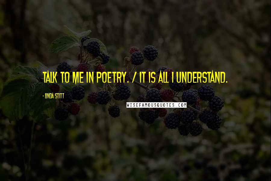 Linda Stitt Quotes: Talk to me in poetry. / It is all I understand.