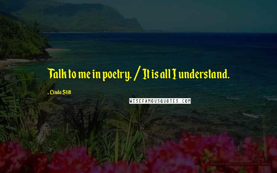 Linda Stitt Quotes: Talk to me in poetry. / It is all I understand.