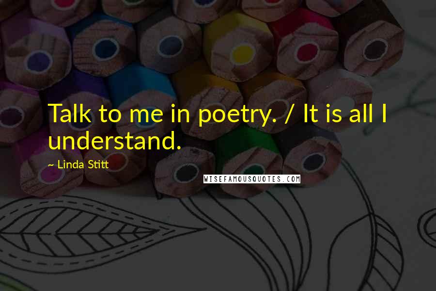 Linda Stitt Quotes: Talk to me in poetry. / It is all I understand.