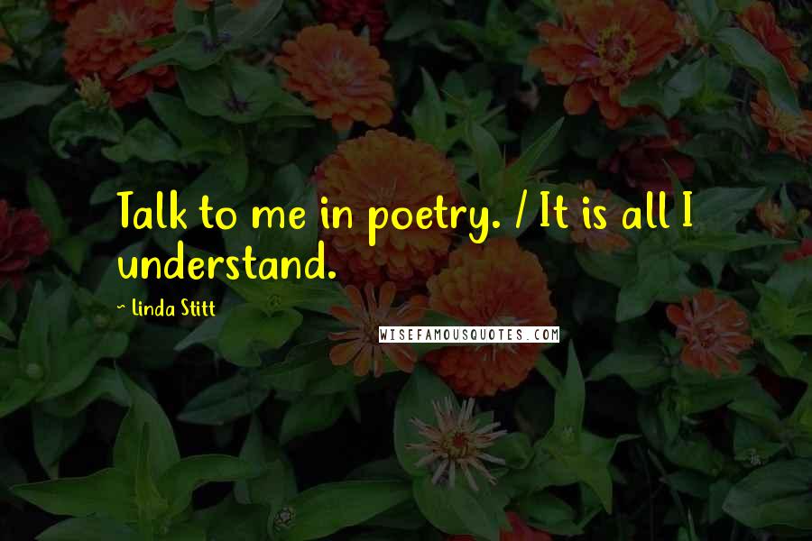 Linda Stitt Quotes: Talk to me in poetry. / It is all I understand.