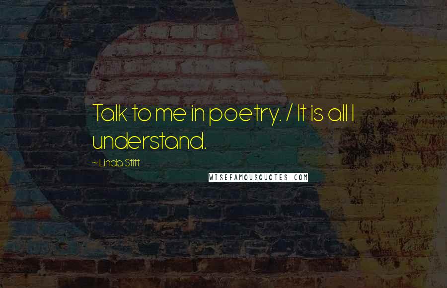 Linda Stitt Quotes: Talk to me in poetry. / It is all I understand.