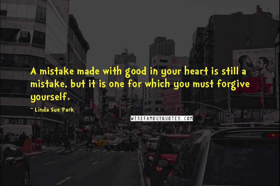 Linda Sue Park Quotes: A mistake made with good in your heart is still a mistake, but it is one for which you must forgive yourself.