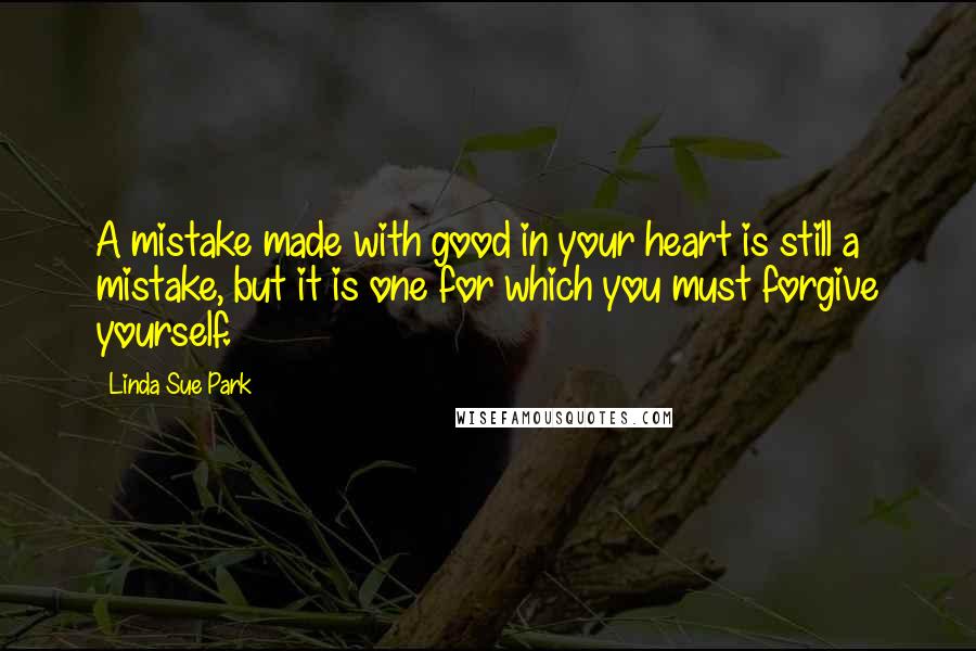 Linda Sue Park Quotes: A mistake made with good in your heart is still a mistake, but it is one for which you must forgive yourself.