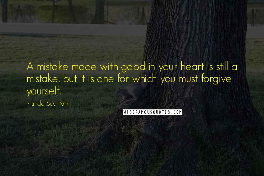 Linda Sue Park Quotes: A mistake made with good in your heart is still a mistake, but it is one for which you must forgive yourself.