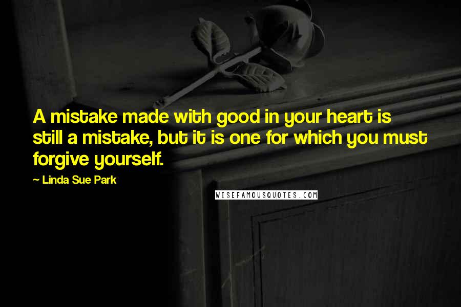 Linda Sue Park Quotes: A mistake made with good in your heart is still a mistake, but it is one for which you must forgive yourself.