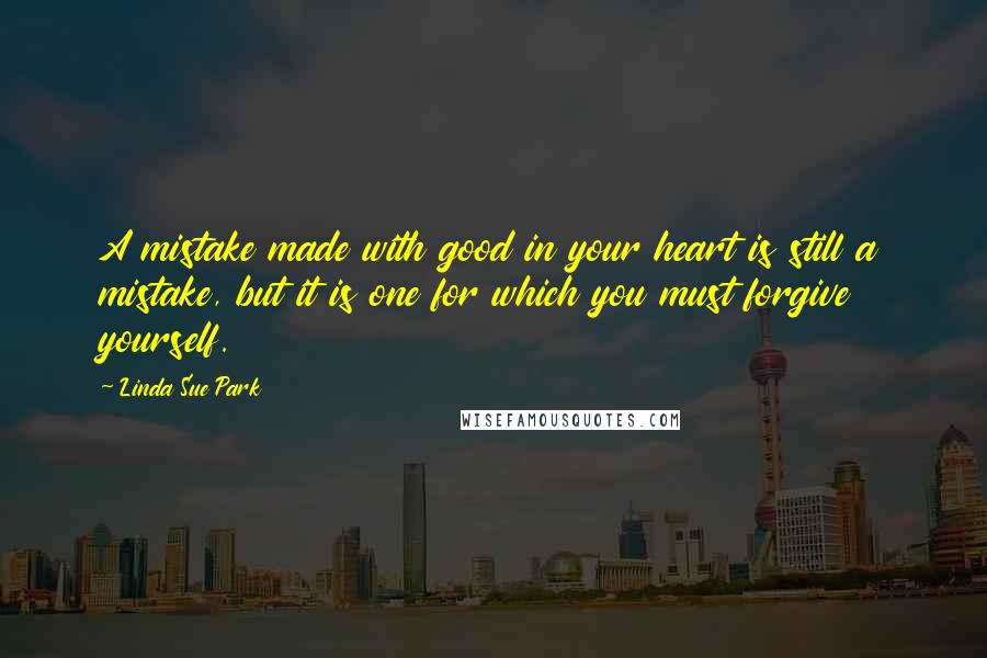 Linda Sue Park Quotes: A mistake made with good in your heart is still a mistake, but it is one for which you must forgive yourself.