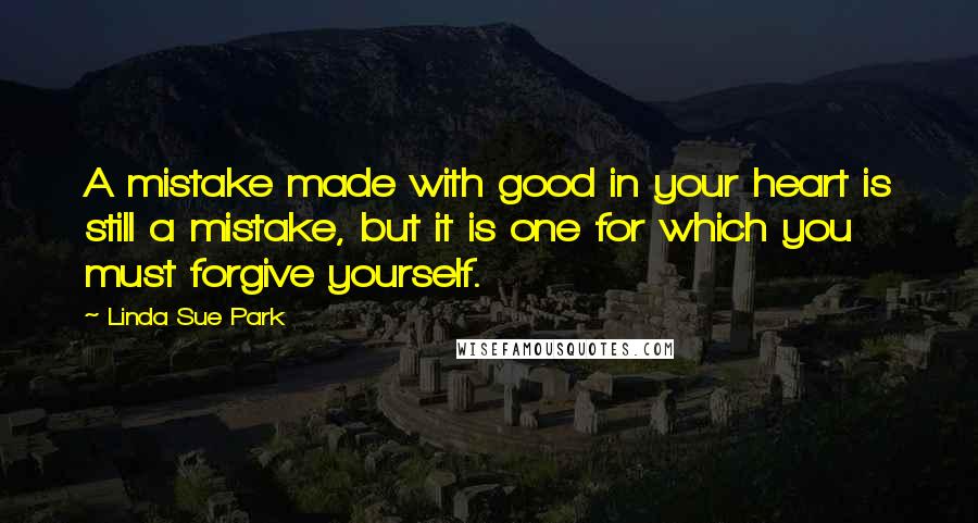 Linda Sue Park Quotes: A mistake made with good in your heart is still a mistake, but it is one for which you must forgive yourself.