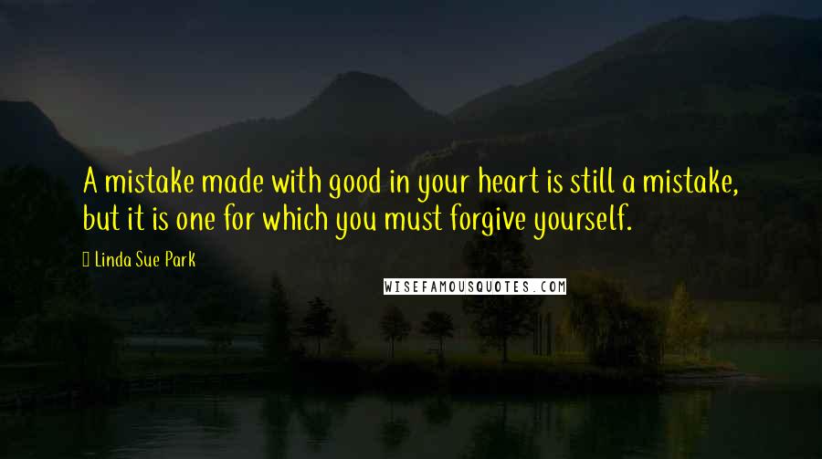 Linda Sue Park Quotes: A mistake made with good in your heart is still a mistake, but it is one for which you must forgive yourself.