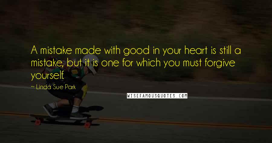 Linda Sue Park Quotes: A mistake made with good in your heart is still a mistake, but it is one for which you must forgive yourself.