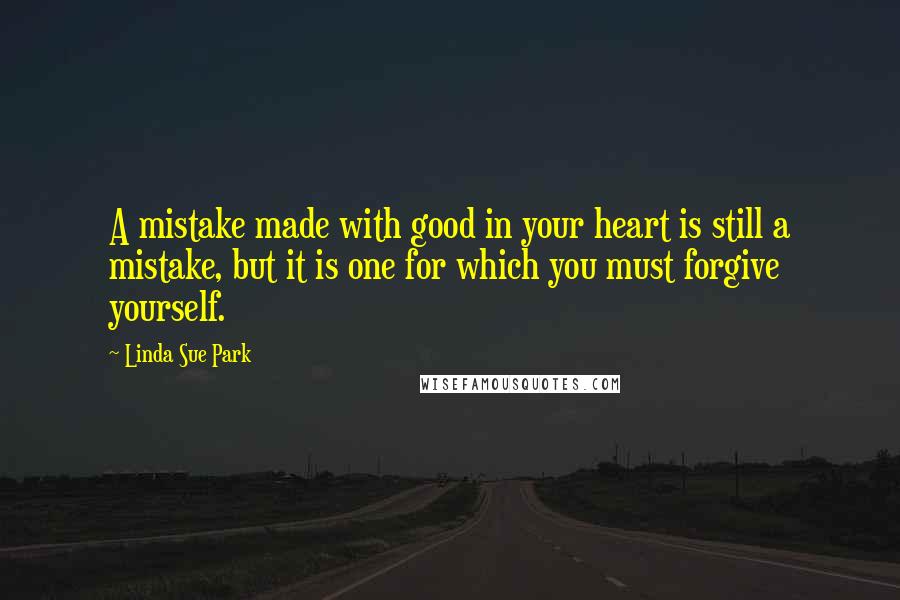 Linda Sue Park Quotes: A mistake made with good in your heart is still a mistake, but it is one for which you must forgive yourself.